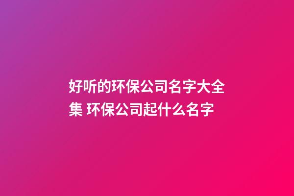 好听的环保公司名字大全集 环保公司起什么名字-第1张-公司起名-玄机派